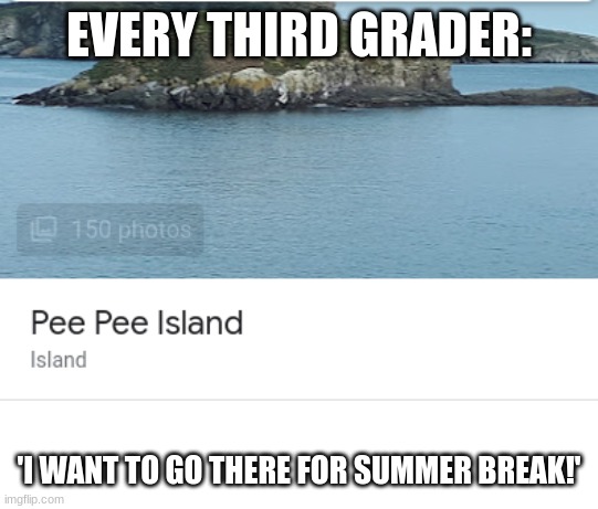 I mean, if i were in third grade... Why not? | EVERY THIRD GRADER:; 'I WANT TO GO THERE FOR SUMMER BREAK!' | image tagged in lol,pee,think about it | made w/ Imgflip meme maker