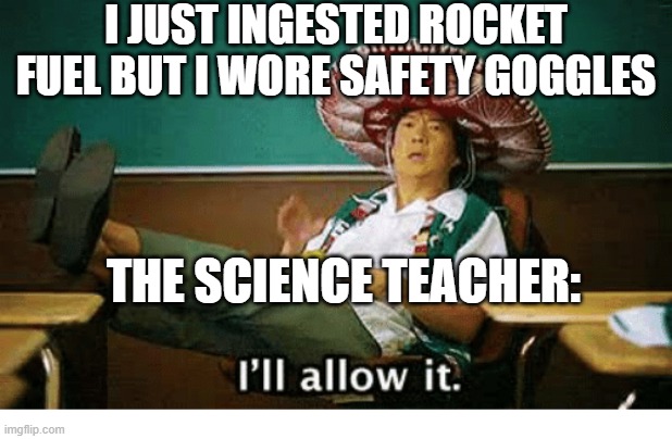 That's a cool project! | I JUST INGESTED ROCKET FUEL BUT I WORE SAFETY GOGGLES; THE SCIENCE TEACHER: | image tagged in i ll allow it | made w/ Imgflip meme maker