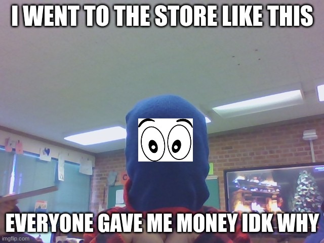 I WENT TO THE STORE LIKE THIS; EVERYONE GAVE ME MONEY IDK WHY | made w/ Imgflip meme maker