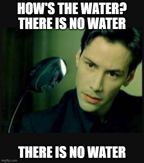 There is no spoon | HOW'S THE WATER? THERE IS NO WATER; THERE IS NO WATER | image tagged in there is no spoon | made w/ Imgflip meme maker