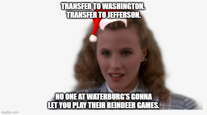 TRANSFER TO WASHINGTON. 
TRANSFER TO JEFFERSON. NO ONE AT WATERBURG'S GONNA
LET YOU PLAY THEIR REINDEER GAMES. | image tagged in heathers - reindeer games | made w/ Imgflip meme maker