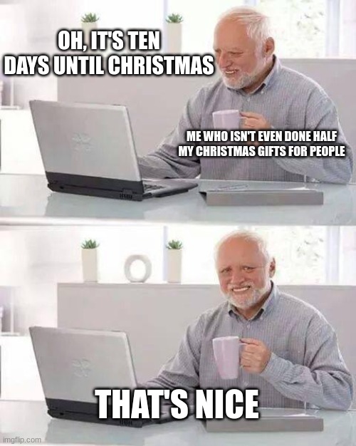 procrastination | OH, IT'S TEN DAYS UNTIL CHRISTMAS; ME WHO ISN'T EVEN DONE HALF MY CHRISTMAS GIFTS FOR PEOPLE; THAT'S NICE | image tagged in memes,hide the pain harold | made w/ Imgflip meme maker