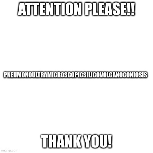 Blank Transparent Square Meme | ATTENTION PLEASE!! PNEUMONOULTRAMICROSCOPICSILICOVOLCANOCONIOSIS; THANK YOU! | image tagged in memes,blank transparent square | made w/ Imgflip meme maker