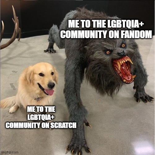 It do be true tho | ME TO THE LGBTQIA+ COMMUNITY ON FANDOM; ME TO THE LGBTQIA+ COMMUNITY ON SCRATCH | image tagged in dog vs werewolf,lgbtq,fandom,scratch | made w/ Imgflip meme maker
