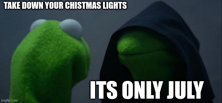 its true! | TAKE DOWN YOUR CHISTMAS LIGHTS; ITS ONLY JULY | image tagged in memes,evil kermit | made w/ Imgflip meme maker