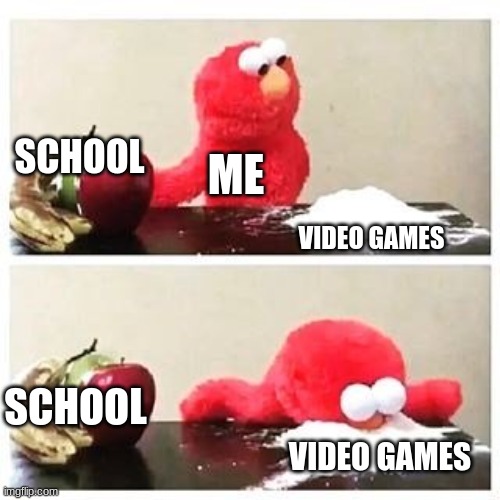 elmo cocaine | SCHOOL; ME; VIDEO GAMES; SCHOOL; VIDEO GAMES | image tagged in elmo cocaine | made w/ Imgflip meme maker