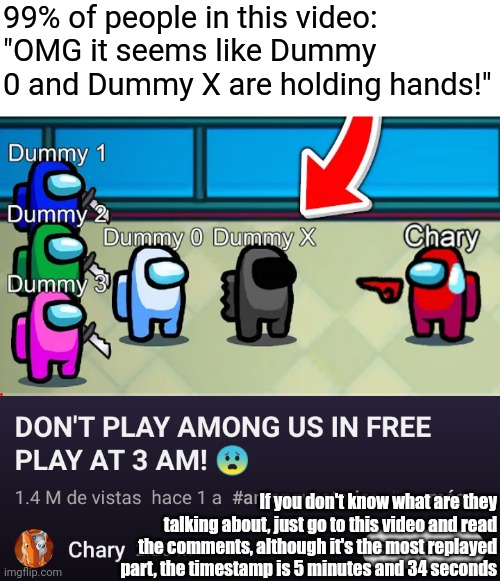 https://youtu.be/u62bv1pp1gw | 99% of people in this video: "OMG it seems like Dummy 0 and Dummy X are holding hands!"; If you don't know what are they talking about, just go to this video and read the comments, although it's the most replayed part, the timestamp is 5 minutes and 34 seconds | image tagged in among us,memes,among us memes,funny | made w/ Imgflip meme maker