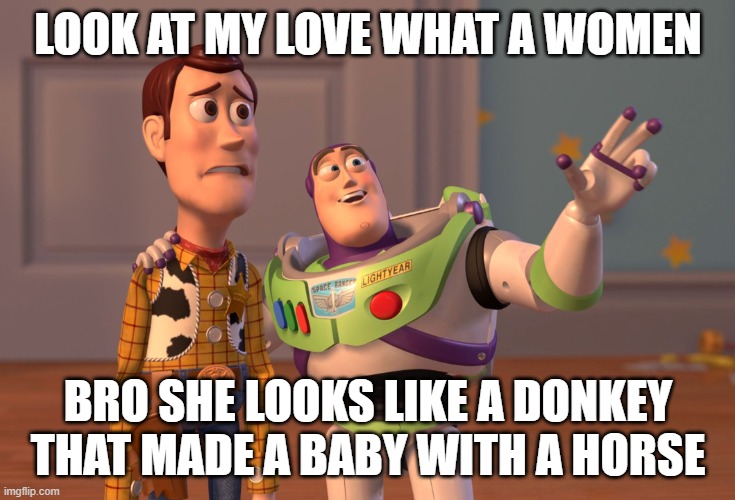 X, X Everywhere Meme | LOOK AT MY LOVE WHAT A WOMEN; BRO SHE LOOKS LIKE A DONKEY THAT MADE A BABY WITH A HORSE | image tagged in memes,x x everywhere | made w/ Imgflip meme maker