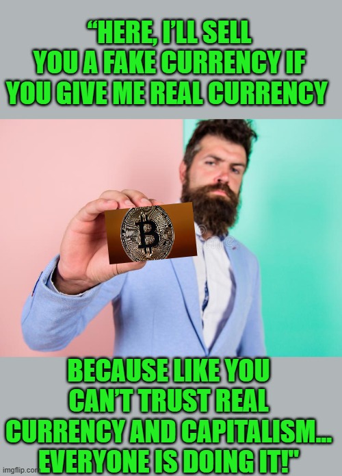 Yep | “HERE, I’LL SELL YOU A FAKE CURRENCY IF YOU GIVE ME REAL CURRENCY; BECAUSE LIKE YOU CAN’T TRUST REAL CURRENCY AND CAPITALISM... EVERYONE IS DOING IT!" | made w/ Imgflip meme maker