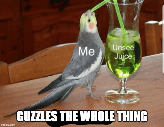 Unsee juice | GUZZLES THE WHOLE THING | image tagged in unsee juice | made w/ Imgflip meme maker