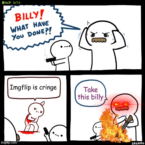 Billy, What Have You Done | Imgflip is cringe; Take this billy | image tagged in billy what have you done | made w/ Imgflip meme maker