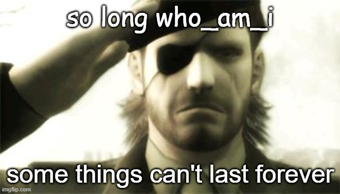 can't say he was ever my favorite user, but he had my respect | so long who_am_i; some things can't last forever | image tagged in big boss salute | made w/ Imgflip meme maker