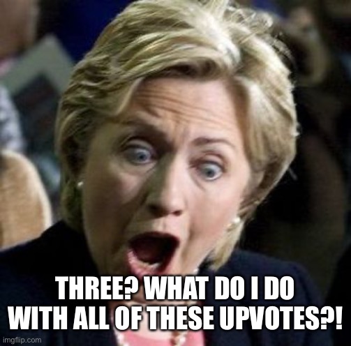 Shocked Hillary | THREE? WHAT DO I DO WITH ALL OF THESE UPVOTES?! | image tagged in shocked hillary | made w/ Imgflip meme maker
