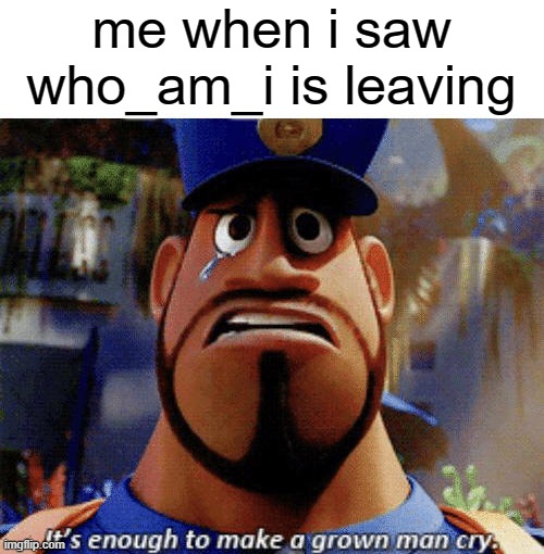 sad right now |  me when i saw who_am_i is leaving | image tagged in it's enough to make a grown man cry | made w/ Imgflip meme maker