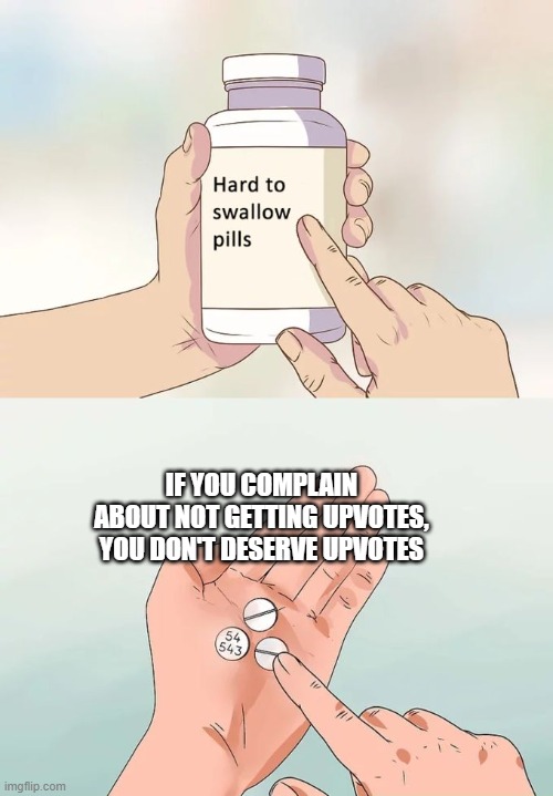 Hard To Swallow Pills | IF YOU COMPLAIN ABOUT NOT GETTING UPVOTES, YOU DON'T DESERVE UPVOTES | image tagged in memes,hard to swallow pills | made w/ Imgflip meme maker