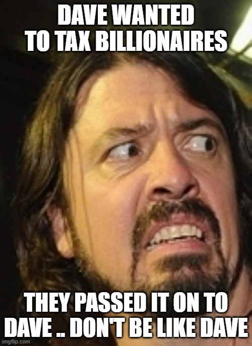 Don't Be Dave | DAVE WANTED TO TAX BILLIONAIRES; THEY PASSED IT ON TO DAVE .. DON'T BE LIKE DAVE | image tagged in dave grohl ew | made w/ Imgflip meme maker
