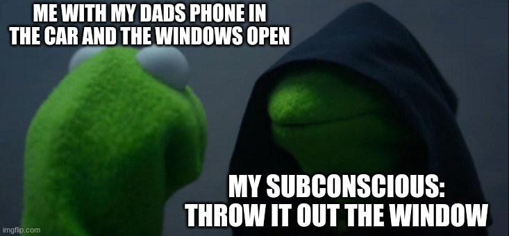 my brain sometimes: | ME WITH MY DADS PHONE IN THE CAR AND THE WINDOWS OPEN; MY SUBCONSCIOUS: THROW IT OUT THE WINDOW | image tagged in memes,evil kermit | made w/ Imgflip meme maker