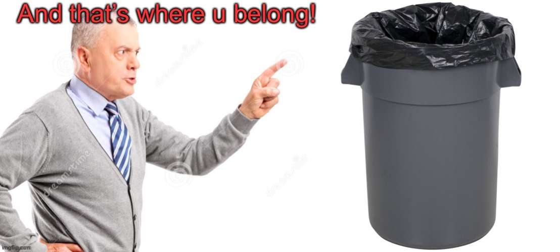 And that’s where u belong! | image tagged in and that s where u belong | made w/ Imgflip meme maker