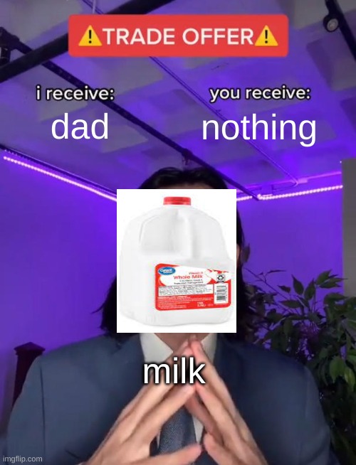 why | dad; nothing; milk | image tagged in trade offer | made w/ Imgflip meme maker
