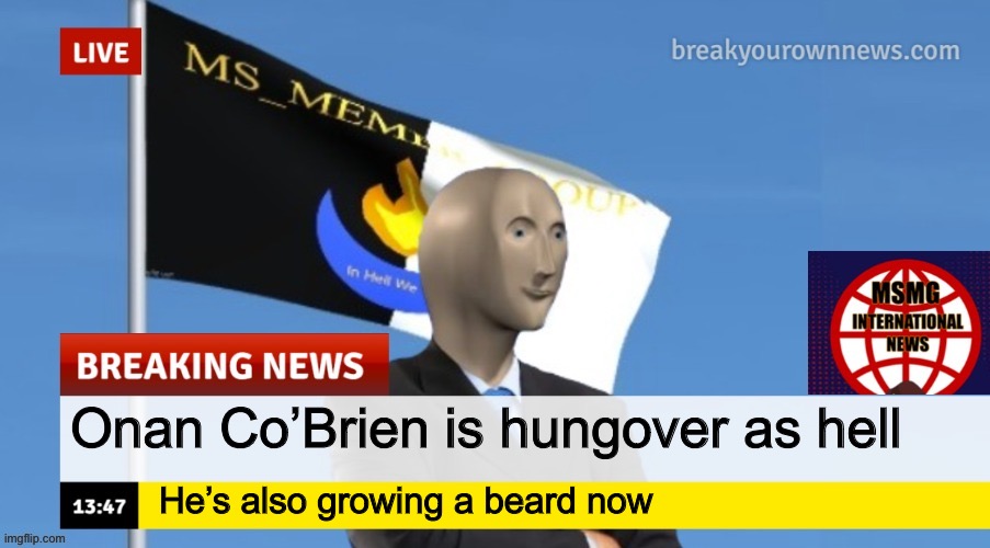 MSMG News (OLD, DO NOT USE) | Onan Co’Brien is hungover as hell; He’s also growing a beard now | image tagged in msmg news | made w/ Imgflip meme maker