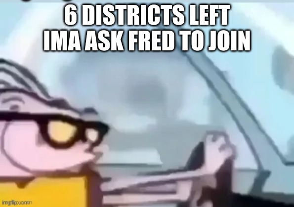 ah helm gnaw he going Fast! | 6 DISTRICTS LEFT IMA ASK FRED TO JOIN | image tagged in ah helm gnaw he going fast | made w/ Imgflip meme maker