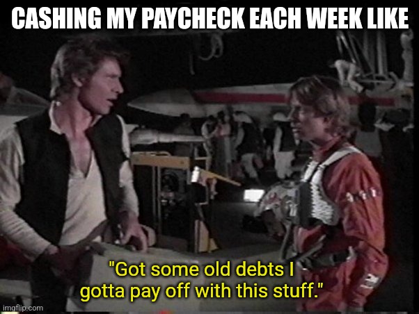 Paying off debts |  CASHING MY PAYCHECK EACH WEEK LIKE; "Got some old debts I gotta pay off with this stuff." | image tagged in star wars,han solo,poor,payday,paycheck,inflation | made w/ Imgflip meme maker