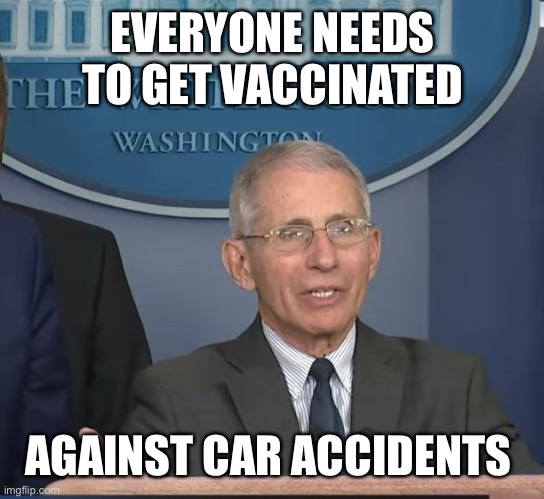 Is there a double-blind, placebo controlled study showing the vaccine reduces car accidents? | EVERYONE NEEDS TO GET VACCINATED; AGAINST CAR ACCIDENTS | image tagged in dr fauci,car accidents,vaccine | made w/ Imgflip meme maker
