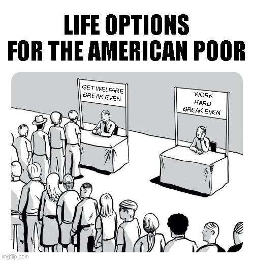 Queue | LIFE OPTIONS FOR THE AMERICAN POOR; GET WELFARE
BREAK EVEN; WORK HARD
BREAK EVEN | image tagged in queue | made w/ Imgflip meme maker