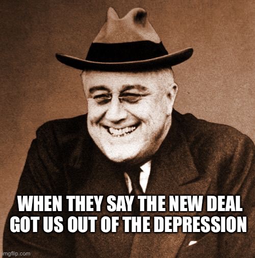 New Deal | WHEN THEY SAY THE NEW DEAL GOT US OUT OF THE DEPRESSION | image tagged in fdr laughing | made w/ Imgflip meme maker