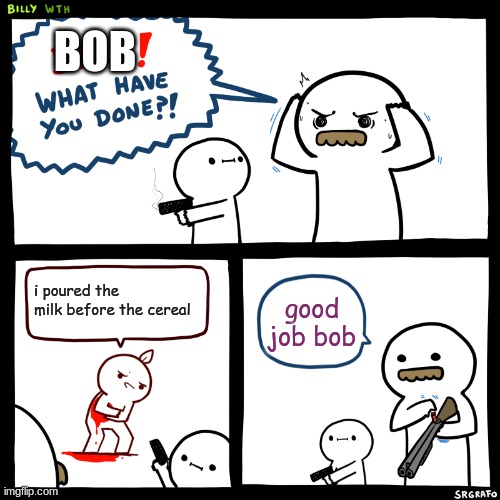 Billy, What Have You Done | BOB; i poured the milk before the cereal; good job bob | image tagged in billy what have you done | made w/ Imgflip meme maker