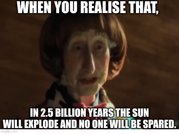 WHEN YOU REALISE THAT, IN 2.5 BILLION YEARS THE SUN WILL EXPLODE AND NO ONE WILL BE SPARED. | made w/ Imgflip meme maker