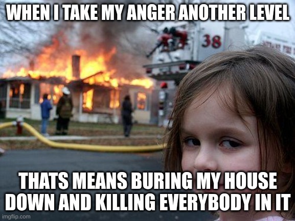 ANGER MAN ANGER | WHEN I TAKE MY ANGER ANOTHER LEVEL; THATS MEANS BURING MY HOUSE DOWN AND KILLING EVERYBODY IN IT | image tagged in memes,disaster girl | made w/ Imgflip meme maker