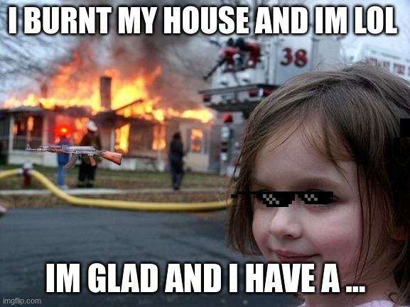 Disaster Girl | I BURNT MY HOUSE AND IM LOL; IM GLAD AND I HAVE A ... | image tagged in memes,disaster girl | made w/ Imgflip meme maker