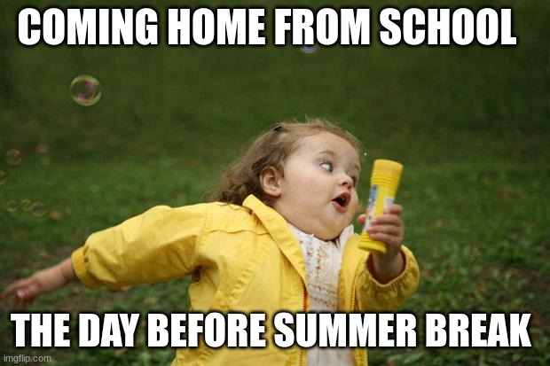 girl running | COMING HOME FROM SCHOOL; THE DAY BEFORE SUMMER BREAK | image tagged in girl running | made w/ Imgflip meme maker