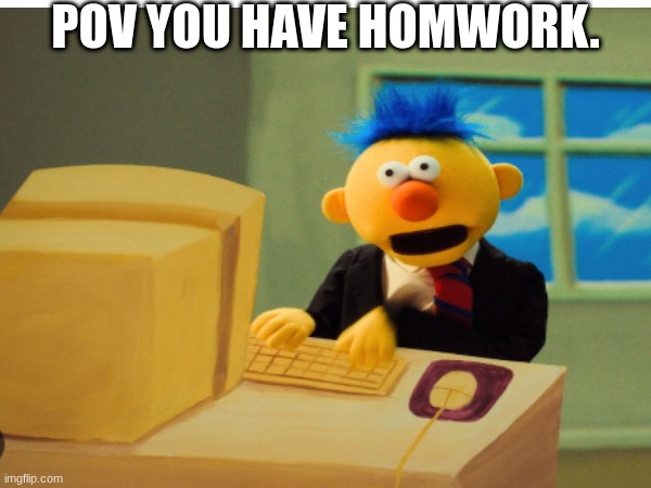 POV YOU HAVE HOMWORK. | made w/ Imgflip meme maker