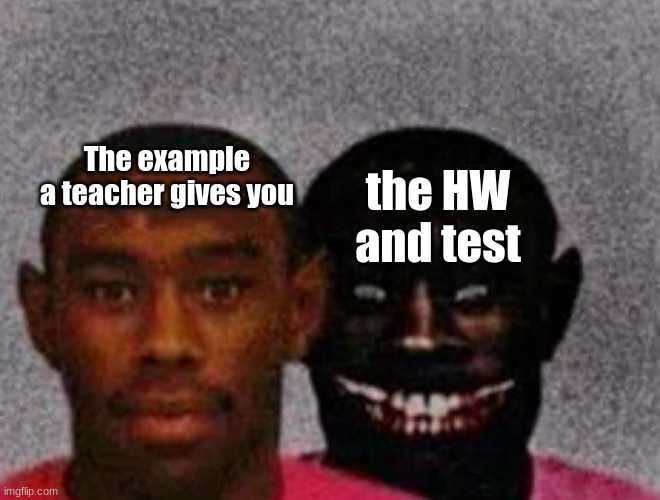 X to relate | The example a teacher gives you; the HW and test | image tagged in good tyler and bad tyler,school,homework | made w/ Imgflip meme maker