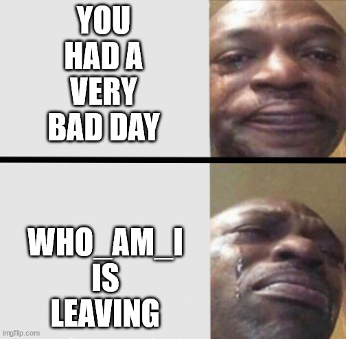 Crying black dude weed | WHO_AM_I IS LEAVING; YOU HAD A VERY BAD DAY | image tagged in crying black dude weed,memes,unfunny,who_am_i | made w/ Imgflip meme maker