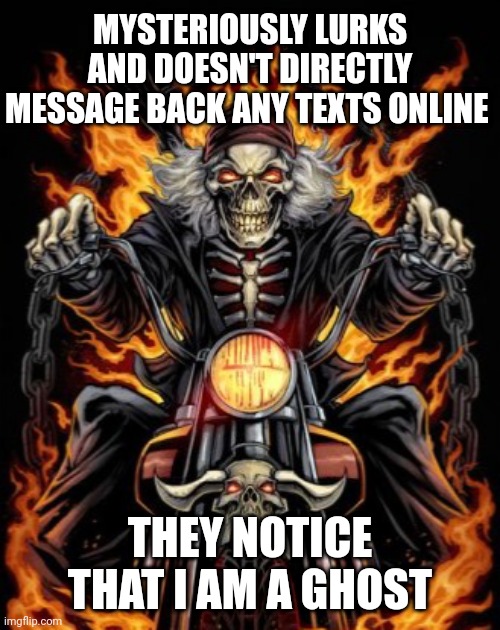 Ghosting | MYSTERIOUSLY LURKS AND DOESN'T DIRECTLY MESSAGE BACK ANY TEXTS ONLINE; THEY NOTICE THAT I AM A GHOST | image tagged in biker skeleton,memes,ghost,ghosting,meme,lurker | made w/ Imgflip meme maker