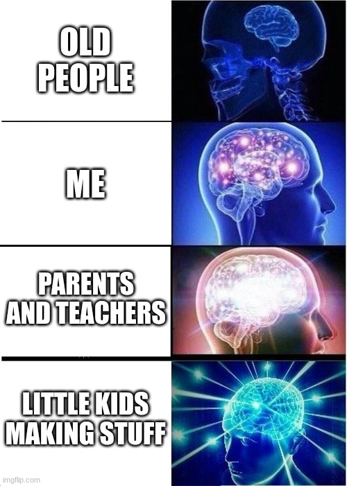 Expanding Brain | OLD PEOPLE; ME; PARENTS AND TEACHERS; LITTLE KIDS MAKING STUFF | image tagged in memes,expanding brain | made w/ Imgflip meme maker