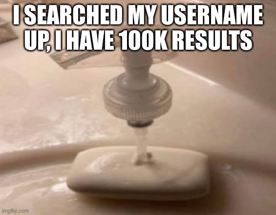 Shitpost | I SEARCHED MY USERNAME UP, I HAVE 100K RESULTS | image tagged in shitpost | made w/ Imgflip meme maker