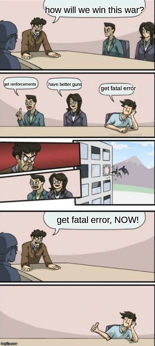 relatable?? | how will we win this war? get renforcements; have better guns; get fatal error; get fatal error, NOW! | image tagged in reverse boardroom meeting suggestion | made w/ Imgflip meme maker