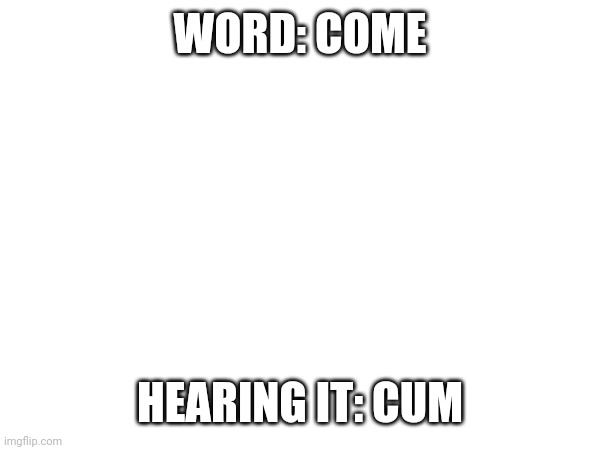 WORD: COME HEARING IT: CUM | made w/ Imgflip meme maker