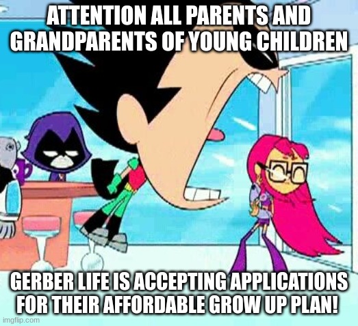 robin yelling at starfire | ATTENTION ALL PARENTS AND GRANDPARENTS OF YOUNG CHILDREN; GERBER LIFE IS ACCEPTING APPLICATIONS FOR THEIR AFFORDABLE GROW UP PLAN! | image tagged in robin yelling at starfire | made w/ Imgflip meme maker