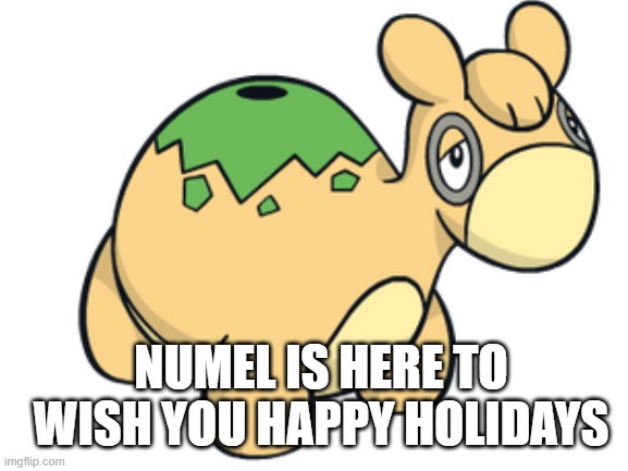 NUMEL IS HERE TO WISH YOU HAPPY HOLIDAYS | image tagged in numel,pokemon | made w/ Imgflip meme maker