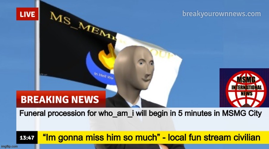 MSMG News (OLD, DO NOT USE) | Funeral procession for who_am_i will begin in 5 minutes in MSMG City; “Im gonna miss him so much” - local fun stream civilian | image tagged in msmg news | made w/ Imgflip meme maker