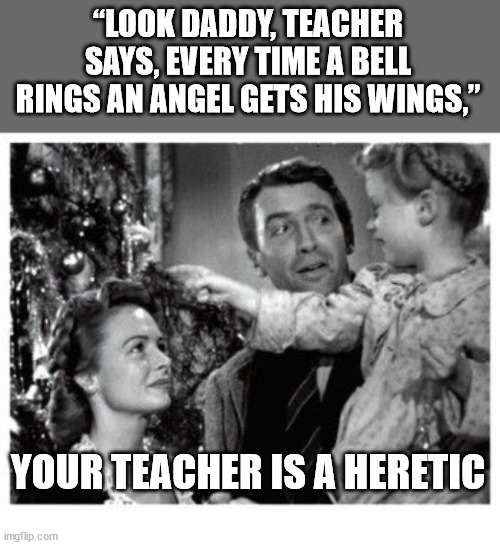 Every time a bell rings... | “LOOK DADDY, TEACHER SAYS, EVERY TIME A BELL RINGS AN ANGEL GETS HIS WINGS,”; YOUR TEACHER IS A HERETIC | image tagged in war on christmas,dank,christian,memes,r/dankchristianmemes | made w/ Imgflip meme maker