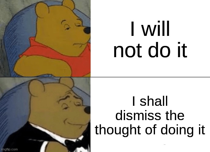 Tuxedo Winnie The Pooh Meme | I will not do it; I shall dismiss the thought of doing it | image tagged in memes,tuxedo winnie the pooh | made w/ Imgflip meme maker