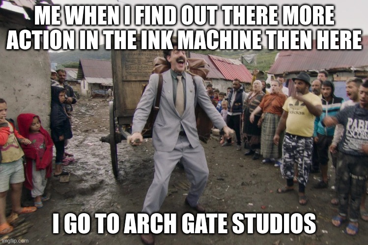 Borat i go to america | ME WHEN I FIND OUT THERE MORE ACTION IN THE INK MACHINE THEN HERE; I GO TO ARCH GATE STUDIOS | image tagged in borat i go to america | made w/ Imgflip meme maker