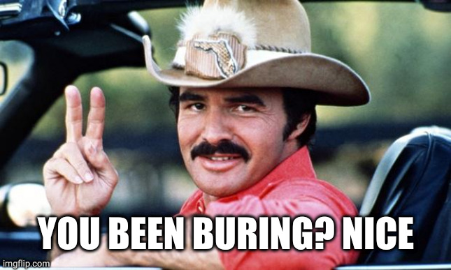 Burt Reynolds | YOU BEEN BURING? NICE | image tagged in burt reynolds | made w/ Imgflip meme maker