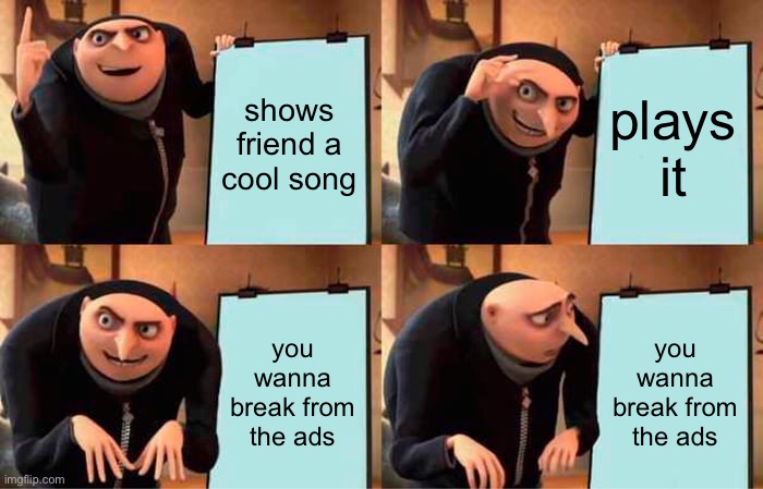 WANNA BREAK | shows friend a cool song; plays it; you wanna break from the ads; you wanna break from the ads | image tagged in memes,gru's plan | made w/ Imgflip meme maker